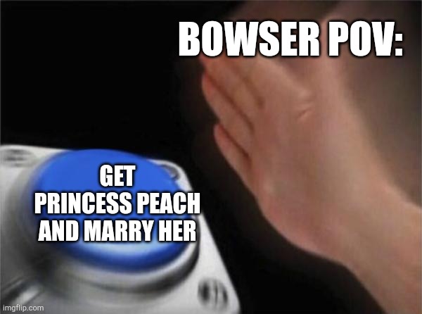Blank Nut Button | BOWSER POV:; GET PRINCESS PEACH AND MARRY HER | image tagged in memes,blank nut button | made w/ Imgflip meme maker