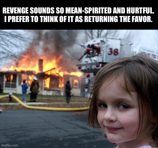 Revenge | REVENGE SOUNDS SO MEAN-SPIRITED AND HURTFUL. I PREFER TO THINK OF IT AS RETURNING THE FAVOR. | image tagged in memes,disaster girl | made w/ Imgflip meme maker