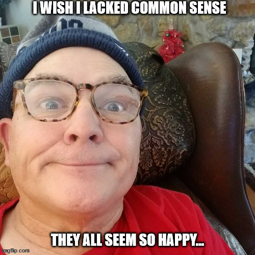 durl earl | I WISH I LACKED COMMON SENSE; THEY ALL SEEM SO HAPPY... | image tagged in durl earl | made w/ Imgflip meme maker