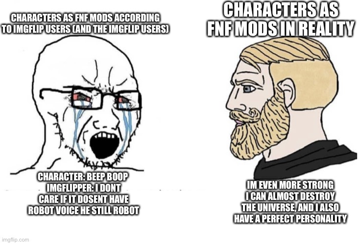 Soyboy Vs Yes Chad | CHARACTERS AS FNF MODS ACCORDING TO IMGFLIP USERS (AND THE IMGFLIP USERS) CHARACTERS AS FNF MODS IN REALITY CHARACTER: BEEP BOOP 
IMGFLIPPER | image tagged in soyboy vs yes chad | made w/ Imgflip meme maker