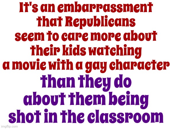 Fear Mongering | It's an embarrassment that Republicans seem to care more about their kids watching a movie with a gay character; than they do about them being shot in the classroom | image tagged in scumbag republicans,republican scum,conservative hypocrisy,hypocrites,school shootings,memes | made w/ Imgflip meme maker