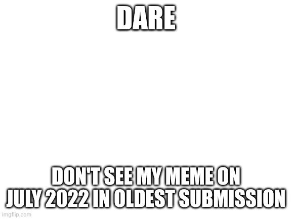 Blank White Template | DARE; DON'T SEE MY MEME ON JULY 2022 IN OLDEST SUBMISSION | image tagged in blank white template | made w/ Imgflip meme maker