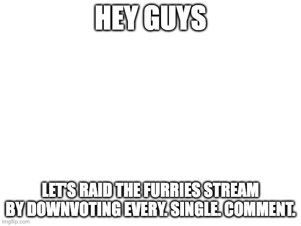 Yes. I will start now, let's low-rate them. | HEY GUYS; LET'S RAID THE FURRIES STREAM BY DOWNVOTING EVERY. SINGLE. COMMENT. | made w/ Imgflip meme maker