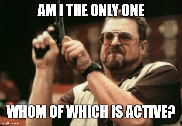Am I The Only One Around Here Meme | AM I THE ONLY ONE WHOM OF WHICH IS ACTIVE? | image tagged in memes,am i the only one around here | made w/ Imgflip meme maker