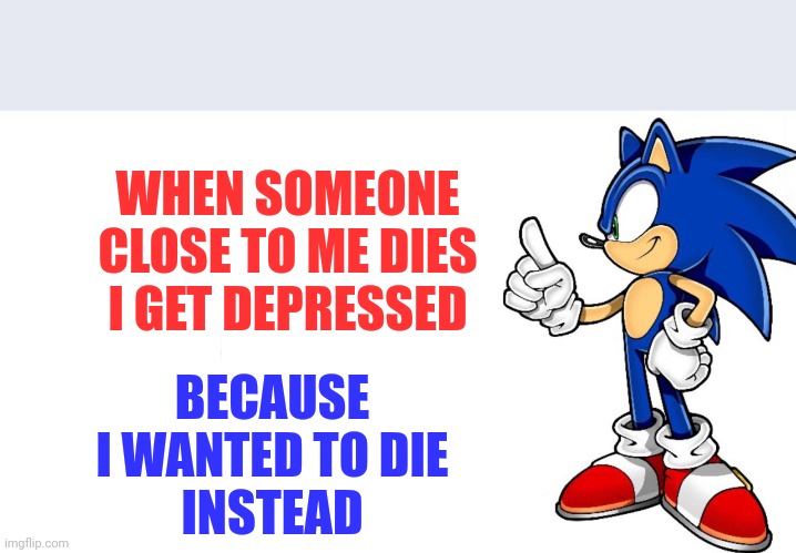 Sonic says | WHEN SOMEONE CLOSE TO ME DIES I GET DEPRESSED; BECAUSE I WANTED TO DIE
INSTEAD | image tagged in sonic says,help me | made w/ Imgflip meme maker