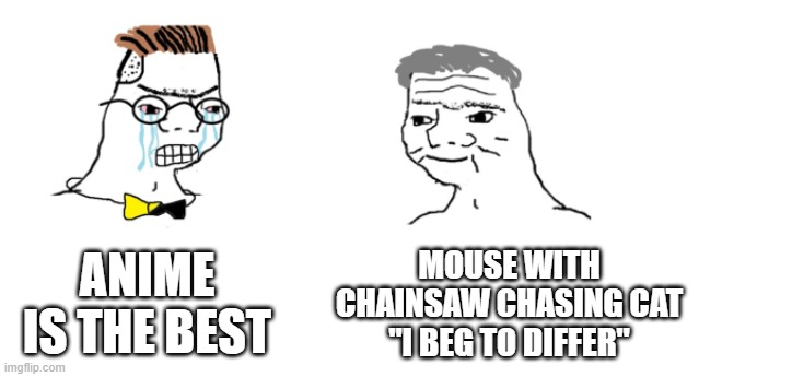 nooo haha go brrr | ANIME IS THE BEST; MOUSE WITH CHAINSAW CHASING CAT
"I BEG TO DIFFER" | image tagged in nooo haha go brrr | made w/ Imgflip meme maker