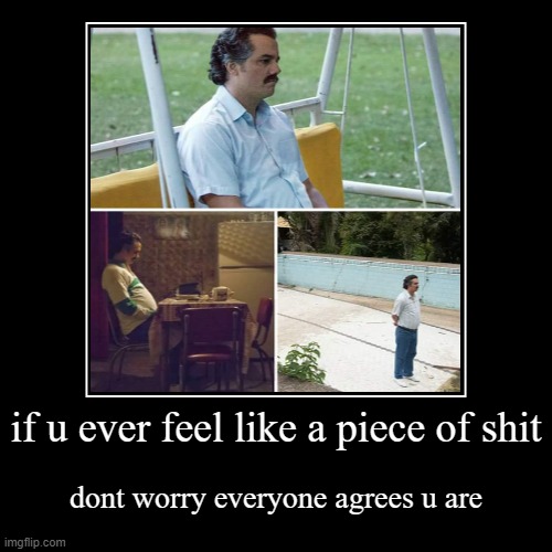 Mod note: Everyone may agree.. but I sure as heck won’t  | if u ever feel like a piece of shit | dont worry everyone agrees u are | image tagged in funny,demotivationals | made w/ Imgflip demotivational maker