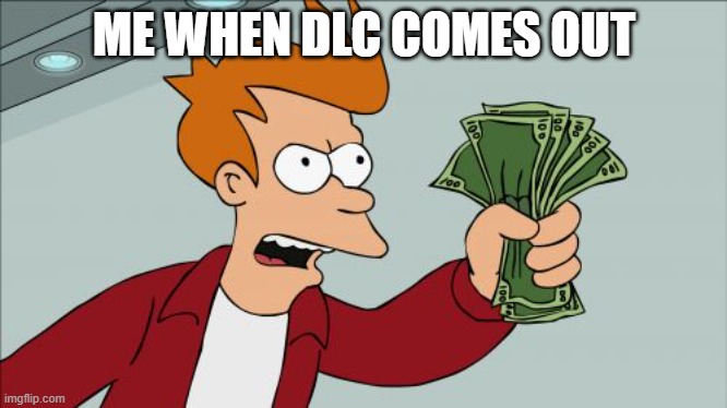 Shut Up And Take My Money Fry Meme | ME WHEN DLC COMES OUT | image tagged in memes,shut up and take my money fry | made w/ Imgflip meme maker