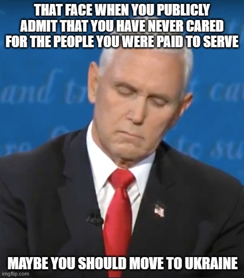 Do not let the door hit ya where the good Lord split ya | THAT FACE WHEN YOU PUBLICLY ADMIT THAT YOU HAVE NEVER CARED FOR THE PEOPLE YOU WERE PAID TO SERVE; MAYBE YOU SHOULD MOVE TO UKRAINE | image tagged in pence debate fly,go away loser,pence is finished politically,move to ukraine,rino,buh bye | made w/ Imgflip meme maker