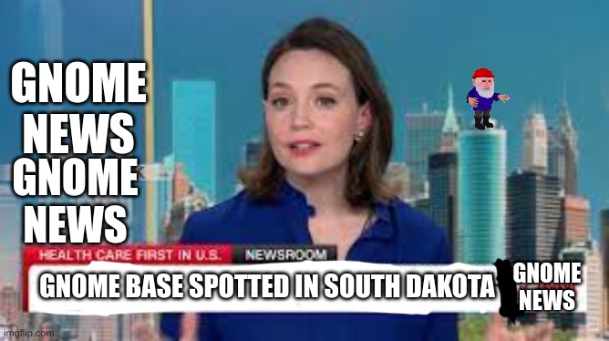oh no... | GNOME NEWS; GNOME NEWS; GNOME BASE SPOTTED IN SOUTH DAKOTA; GNOME NEWS | image tagged in memes,blank white template,gnome,fun,news | made w/ Imgflip meme maker