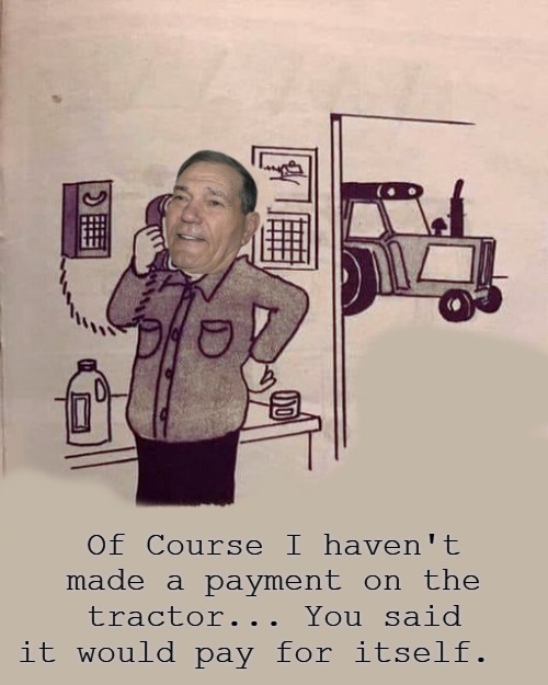 Of Course I haven't made a payment on the tractor... You said it would pay for itself. | made w/ Imgflip meme maker