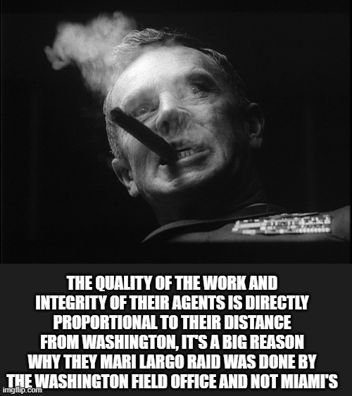 General Ripper (Dr. Strangelove) | THE QUALITY OF THE WORK AND INTEGRITY OF THEIR AGENTS IS DIRECTLY PROPORTIONAL TO THEIR DISTANCE FROM WASHINGTON, IT'S A BIG REASON WHY THEY | image tagged in general ripper dr strangelove | made w/ Imgflip meme maker