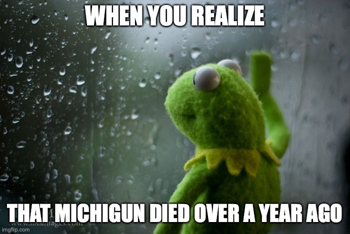 ;( | WHEN YOU REALIZE; THAT MICHIGUN DIED OVER A YEAR AGO | image tagged in kermit window | made w/ Imgflip meme maker