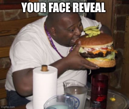 Fat guy eating burger | YOUR FACE REVEAL | image tagged in fat guy eating burger | made w/ Imgflip meme maker