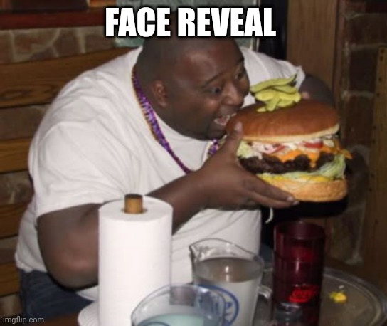 Fat guy eating burger | FACE REVEAL | image tagged in fat guy eating burger | made w/ Imgflip meme maker