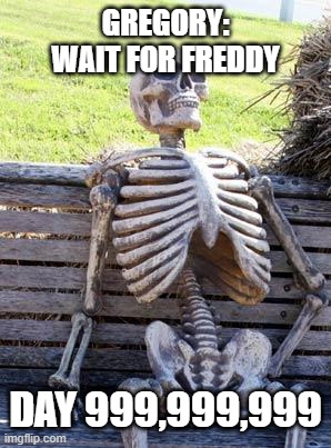 Wait For Freddy | GREGORY: WAIT FOR FREDDY; DAY 999,999,999 | image tagged in memes,waiting skeleton | made w/ Imgflip meme maker