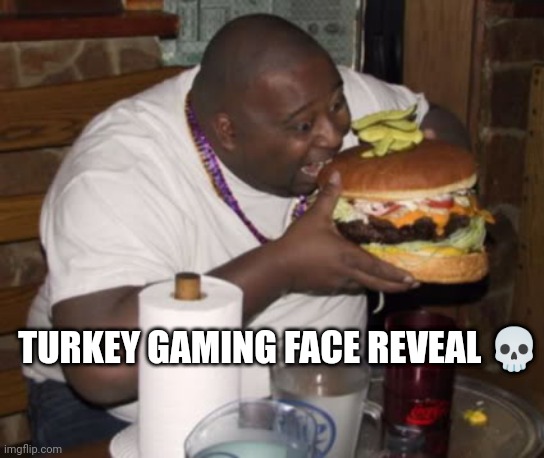 Fat guy eating burger | TURKEY GAMING FACE REVEAL 💀 | image tagged in fat guy eating burger | made w/ Imgflip meme maker