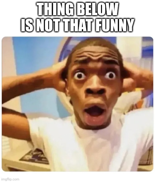 Haw haw | THING BELOW IS NOT THAT FUNNY | image tagged in black guy suprised | made w/ Imgflip meme maker