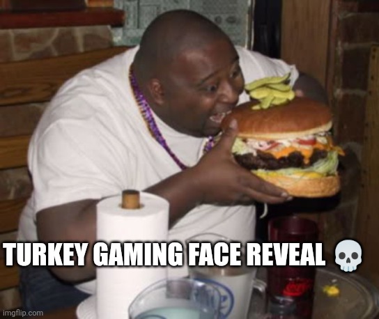 Fat guy eating burger | TURKEY GAMING FACE REVEAL 💀 | image tagged in fat guy eating burger | made w/ Imgflip meme maker