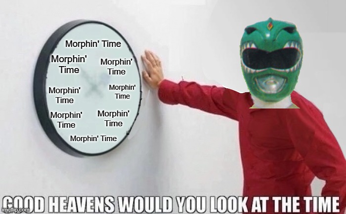 It's Morphin' Time | Morphin' Time; Morphin' Time; Morphin' Time; Morphin' Time; Morphin' Time; Morphin' Time; Morphin' Time; Morphin' Time | image tagged in good heavens would you look at the time,power rangers | made w/ Imgflip meme maker