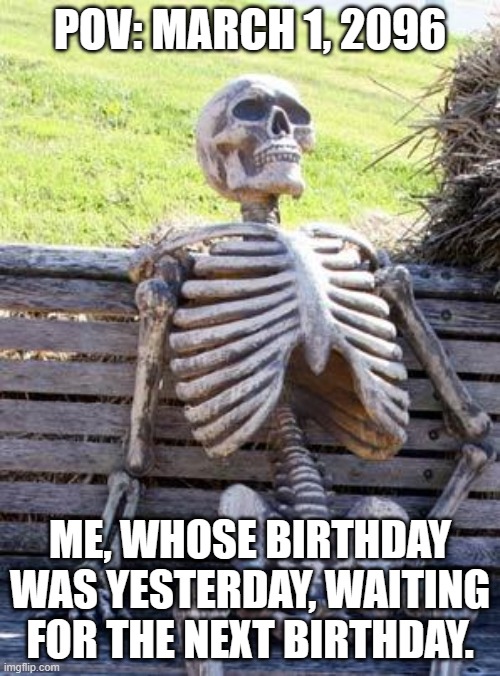 We'll have 2 wait 4 another 8 years | POV: MARCH 1, 2096; ME, WHOSE BIRTHDAY WAS YESTERDAY, WAITING FOR THE NEXT BIRTHDAY. | image tagged in memes,waiting skeleton,leap year | made w/ Imgflip meme maker