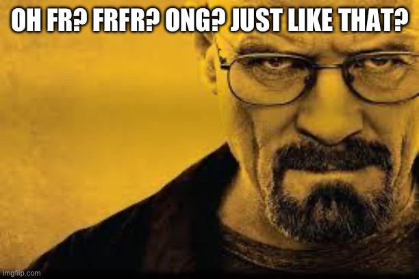 Heisenberg | OH FR? FRFR? ONG? JUST LIKE THAT? | image tagged in heisenberg | made w/ Imgflip meme maker