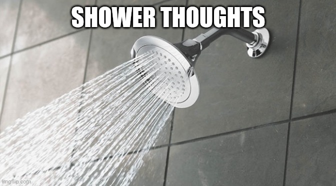 Shower Thoughts | SHOWER THOUGHTS | image tagged in shower thoughts | made w/ Imgflip meme maker