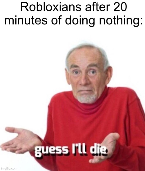 guess ill die | Robloxians after 20 minutes of doing nothing: | image tagged in guess ill die | made w/ Imgflip meme maker