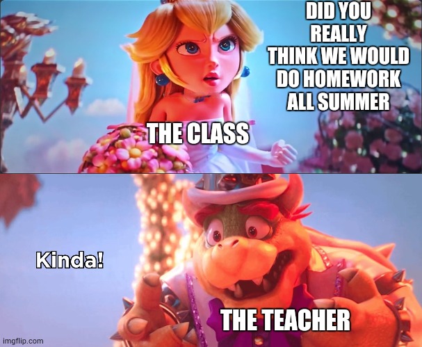 School memes | DID YOU REALLY THINK WE WOULD DO HOMEWORK ALL SUMMER; THE CLASS; THE TEACHER | image tagged in kinda,school | made w/ Imgflip meme maker