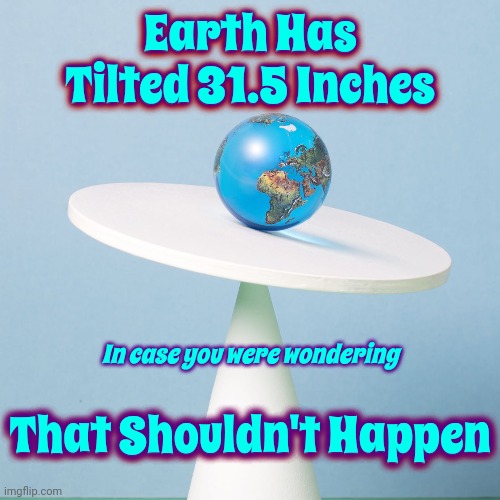 Read More Reality | Earth Has Tilted 31.5 Inches; Earth Has Tilted 31.5 Inches; In case you were wondering; That Shouldn't Happen; That Shouldn't Happen | image tagged in science,reality,facts,climate change,global warming,memes | made w/ Imgflip meme maker