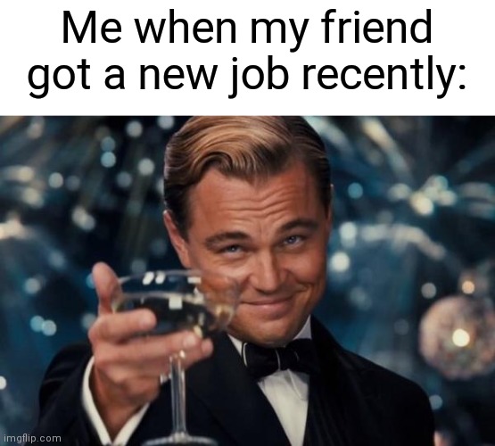 I'm very proud of you, my friend! | Me when my friend got a new job recently: | image tagged in memes,leonardo dicaprio cheers,congratulations,new job | made w/ Imgflip meme maker