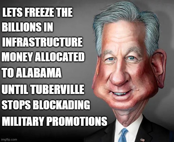 Teach this pigheaded fool a lesson! | LETS FREEZE THE; BILLIONS IN; INFRASTRUCTURE; MONEY ALLOCATED; TO ALABAMA; UNTIL TUBERVILLE; STOPS BLOCKADING; MILITARY PROMOTIONS | image tagged in tommy tuberville,blockade,military promotions,alabama,infrastructure | made w/ Imgflip meme maker