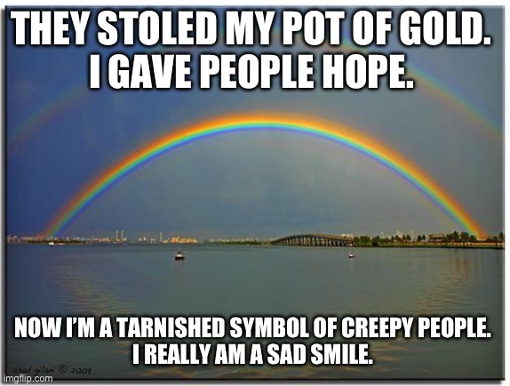 Double Rainbow | THEY STOLED MY POT OF GOLD. 
I GAVE PEOPLE HOPE. NOW I’M A TARNISHED SYMBOL OF CREEPY PEOPLE. 
I REALLY AM A SAD SMILE. | image tagged in double rainbow | made w/ Imgflip meme maker