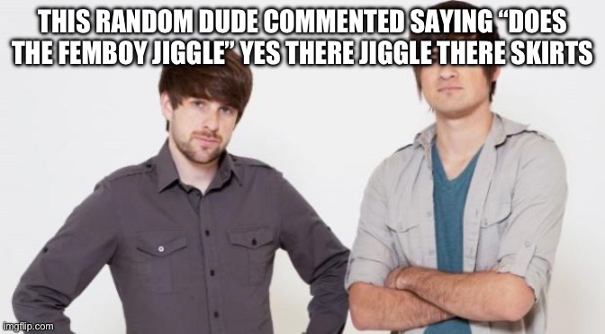 Smosh don't care | THIS RANDOM DUDE COMMENTED SAYING “DOES THE FEMBOY JIGGLE” YES THERE JIGGLE THERE SKIRTS | image tagged in smosh don't care | made w/ Imgflip meme maker