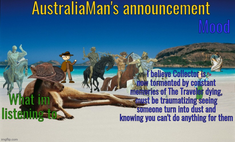 =) | I believe Collector is now tormented by constant memories of The Traveler dying, must be traumatizing seeing someone turn into dust and knowing you can't do anything for them | image tagged in australiaman's true announcement template | made w/ Imgflip meme maker