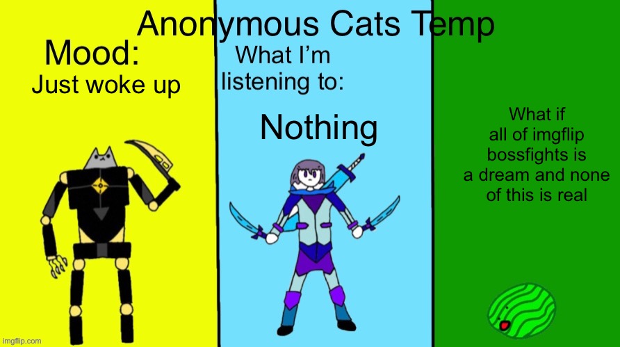 Think about it | Just woke up; What if all of imgflip bossfights is a dream and none of this is real; Nothing | image tagged in anonymous cats updated temp | made w/ Imgflip meme maker