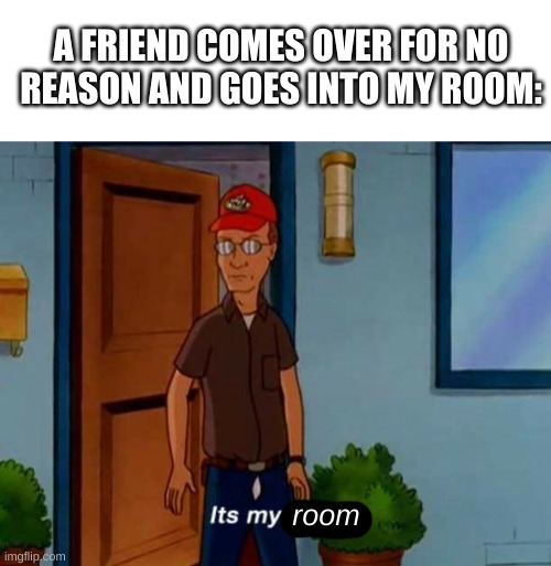 GTFO D.J I'M BUSY. | A FRIEND COMES OVER FOR NO REASON AND GOES INTO MY ROOM:; room | image tagged in blank white template,dale gribble it's my yard | made w/ Imgflip meme maker