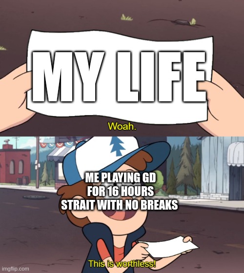Woah | MY LIFE; ME PLAYING GD FOR 16 HOURS STRAIT WITH NO BREAKS | image tagged in this is useless | made w/ Imgflip meme maker