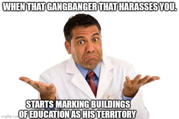 Don't touch me | WHEN THAT GANGBANGER THAT HARASSES YOU. STARTS MARKING BUILDINGS OF EDUCATION AS HIS TERRITORY | image tagged in confused doctor,i,am,so,startled | made w/ Imgflip meme maker