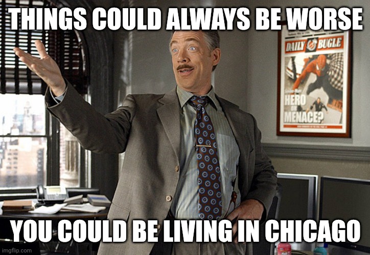 37 people shot this weekend. | THINGS COULD ALWAYS BE WORSE; YOU COULD BE LIVING IN CHICAGO | image tagged in chicago | made w/ Imgflip meme maker