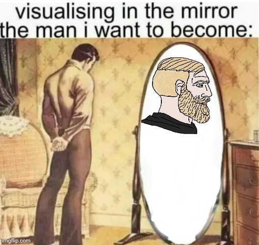 Visualising in the mirror the man i want to become: | image tagged in visualising in the mirror the man i want to become | made w/ Imgflip meme maker