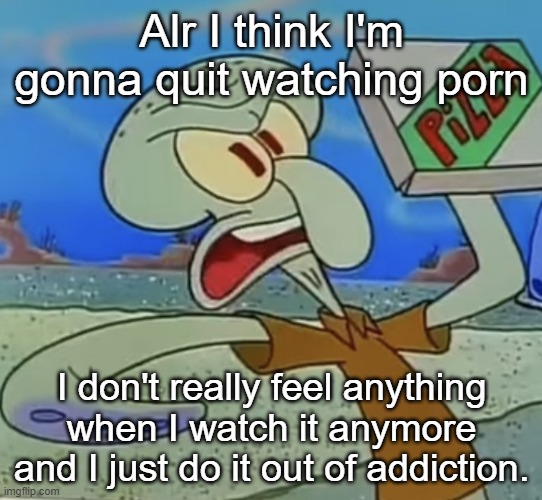 squidward mad | Alr I think I'm gonna quit watching porn; I don't really feel anything when I watch it anymore and I just do it out of addiction. | image tagged in squidward mad | made w/ Imgflip meme maker