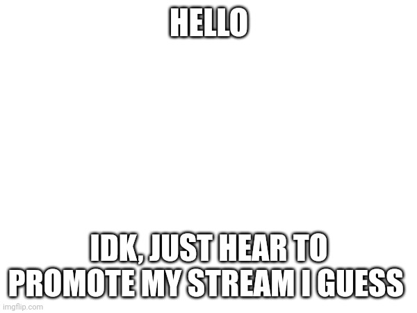 HELLO; IDK, JUST HEAR TO PROMOTE MY STREAM I GUESS | image tagged in stream | made w/ Imgflip meme maker