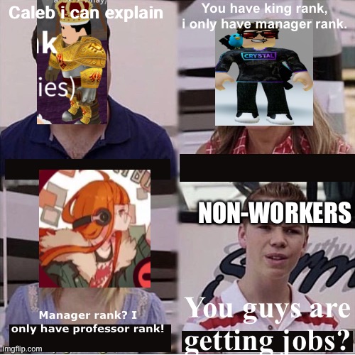 e | You have king rank, i only have manager rank. Caleb i can explain; NON-WORKERS; You guys are getting jobs? Manager rank? I only have professor rank! | image tagged in you guys are getting paid template | made w/ Imgflip meme maker