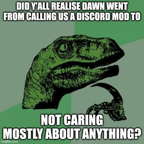 Philosoraptor | DID Y'ALL REALISE DAWN WENT FROM CALLING US A DISCORD MOD TO; NOT CARING MOSTLY ABOUT ANYTHING? | image tagged in memes,philosoraptor | made w/ Imgflip meme maker