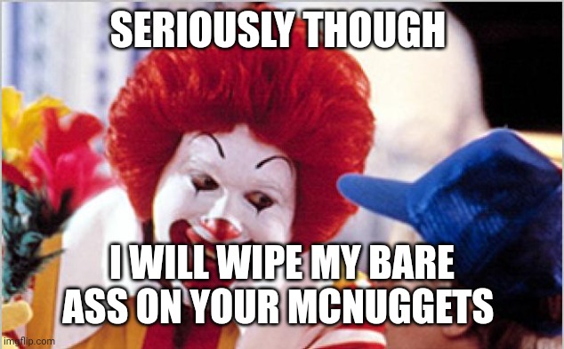 Ronald Mcdonald Speech | SERIOUSLY THOUGH I WILL WIPE MY BARE ASS ON YOUR MCNUGGETS | image tagged in ronald mcdonald speech | made w/ Imgflip meme maker