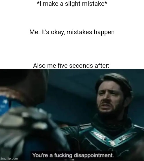 New temp | *I make a slight mistake*; Me: It's okay, mistakes happen; Also me five seconds after: | image tagged in you're a fucking disappointment | made w/ Imgflip meme maker