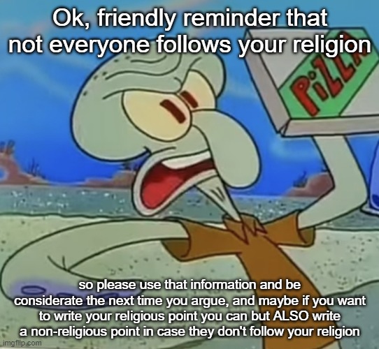 squidward mad | Ok, friendly reminder that not everyone follows your religion; so please use that information and be considerate the next time you argue, and maybe if you want to write your religious point you can but ALSO write a non-religious point in case they don't follow your religion | image tagged in squidward mad | made w/ Imgflip meme maker
