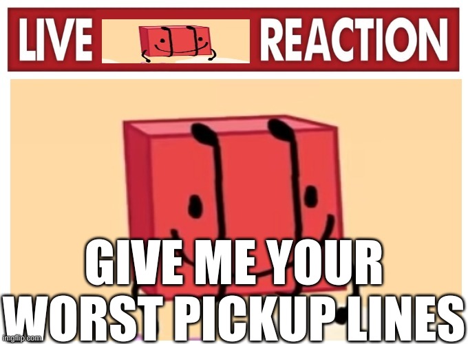 Live boky reaction | GIVE ME YOUR WORST PICKUP LINES | image tagged in live boky reaction | made w/ Imgflip meme maker
