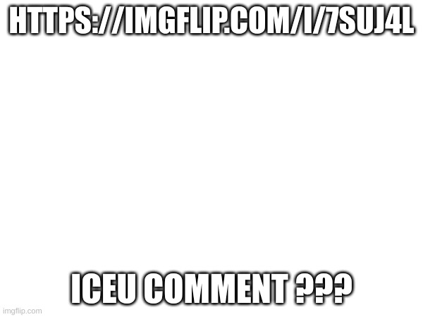 https://imgflip.com/i/7suj4l | HTTPS://IMGFLIP.COM/I/7SUJ4L; ICEU COMMENT ??? | made w/ Imgflip meme maker